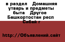  в раздел : Домашняя утварь и предметы быта » Другое . Башкортостан респ.,Сибай г.